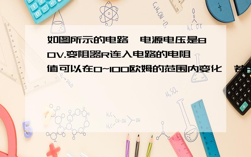 如图所示的电路,电源电压是80V.变阻器R连入电路的电阻值可以在0~100欧姆的范围内变化,若RL=100欧姆,