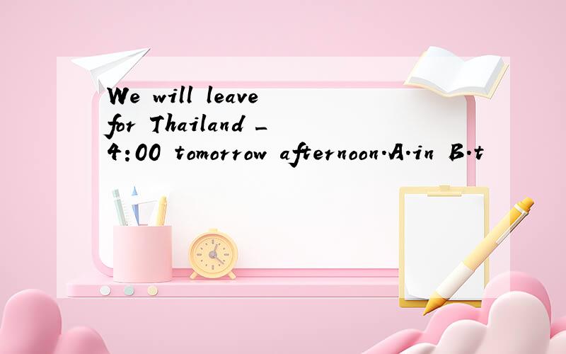 We will leave for Thailand _4:00 tomorrow afternoon.A.in B.t