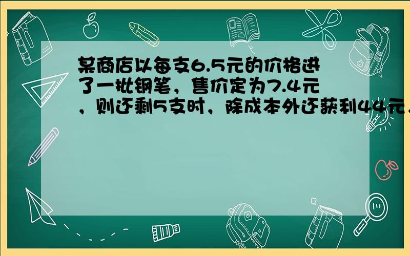 某商店以每支6.5元的价格进了一批钢笔，售价定为7.4元，则还剩5支时，除成本外还获利44元，这批钢笔的支数是（　　）