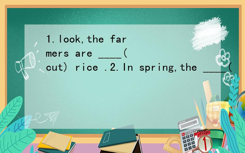 1.look,the farmers are ____(cut) rice .2.In spring,the ____(