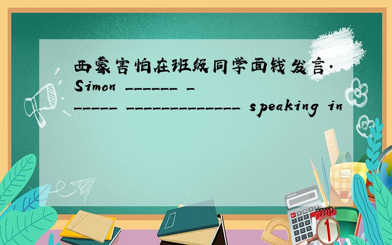 西蒙害怕在班级同学面钱发言.Simon ______ ______ _____________ speaking in