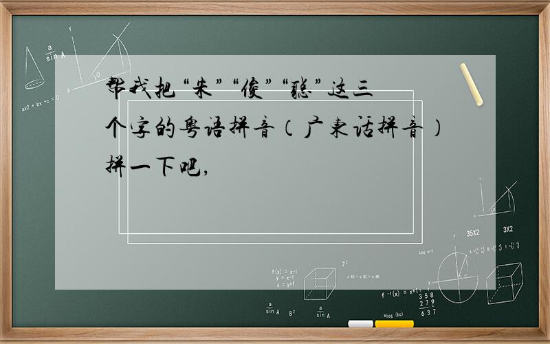 帮我把“朱”“俊”“聪”这三个字的粤语拼音（广东话拼音）拼一下吧,