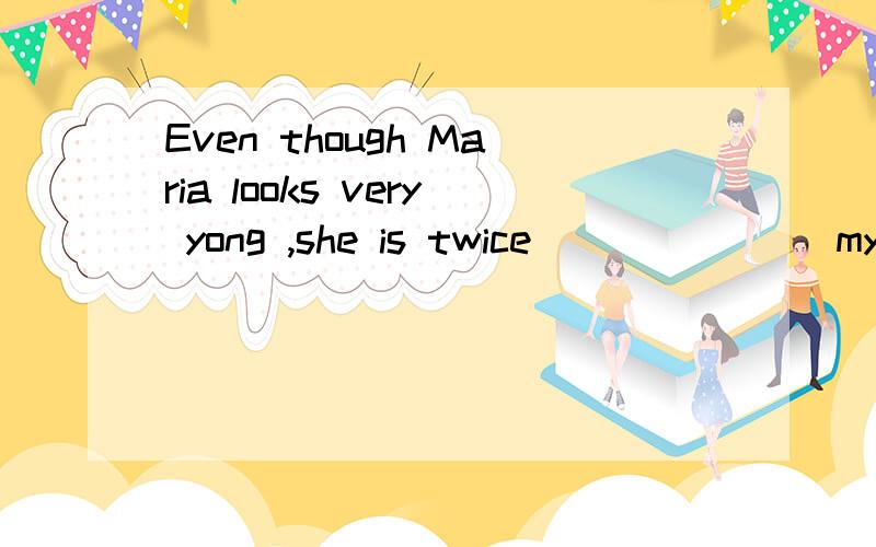 Even though Maria looks very yong ,she is twice _______my tw