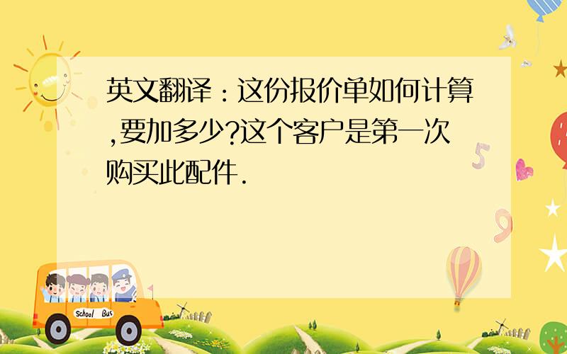 英文翻译：这份报价单如何计算,要加多少?这个客户是第一次购买此配件.