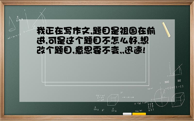 我正在写作文,题目是祖国在前进,可是这个题目不怎么好,想改个题目,意思要不变,,迅速!