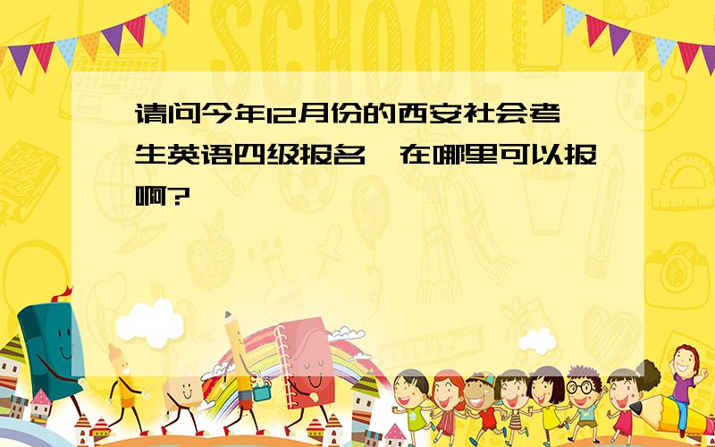 请问今年12月份的西安社会考生英语四级报名,在哪里可以报啊?