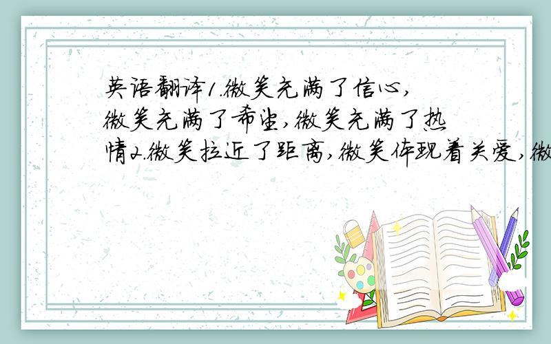 英语翻译1.微笑充满了信心,微笑充满了希望,微笑充满了热情2.微笑拉近了距离,微笑体现着关爱,微笑融入了责任3.微笑代表