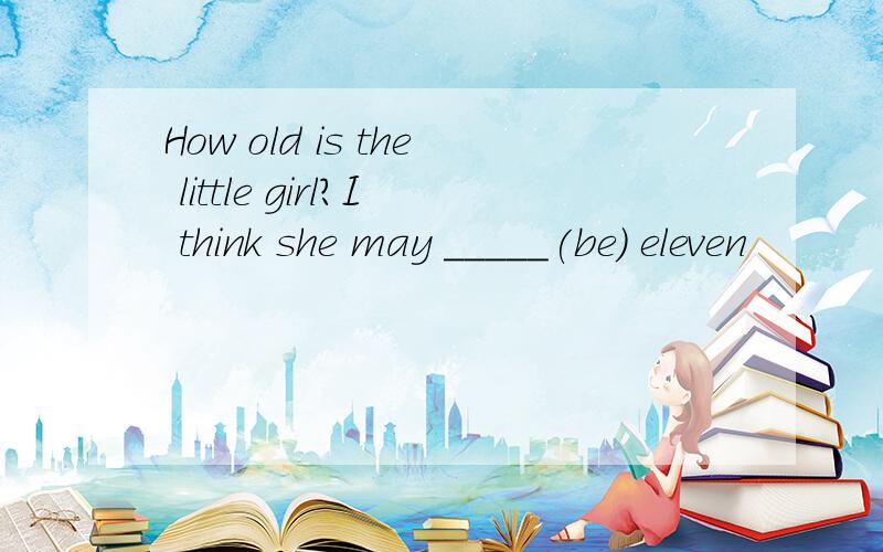 How old is the little girl?I think she may _____(be) eleven