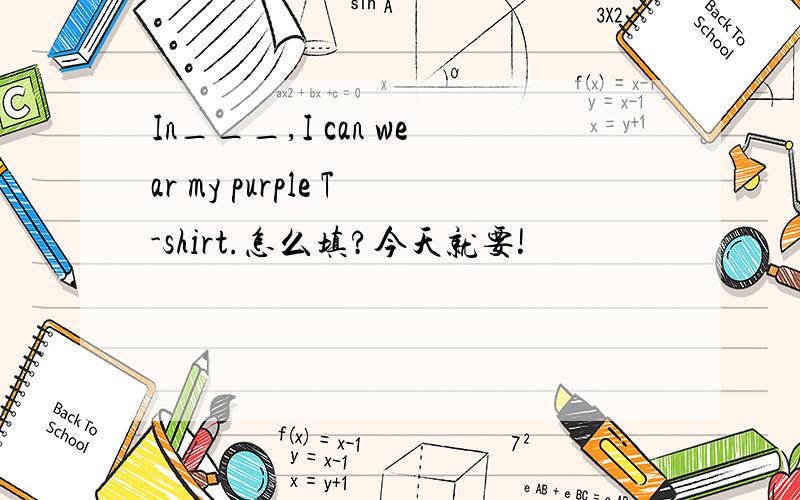 In___,I can wear my purple T-shirt.怎么填?今天就要!