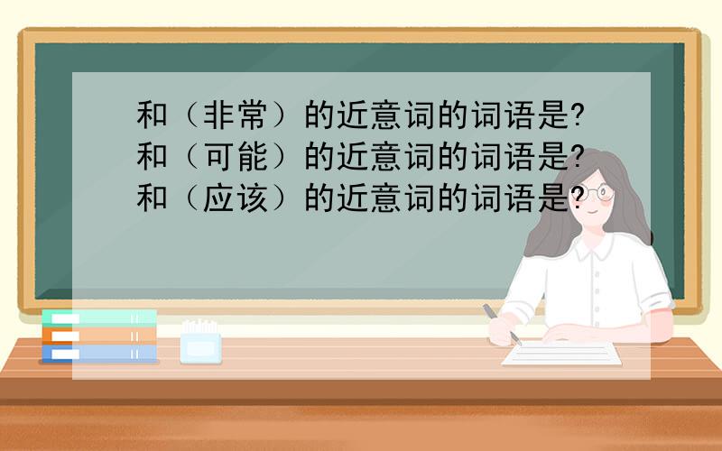 和（非常）的近意词的词语是?和（可能）的近意词的词语是?和（应该）的近意词的词语是?