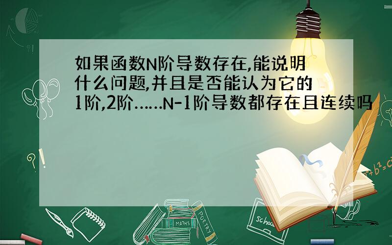 如果函数N阶导数存在,能说明什么问题,并且是否能认为它的1阶,2阶……N-1阶导数都存在且连续吗