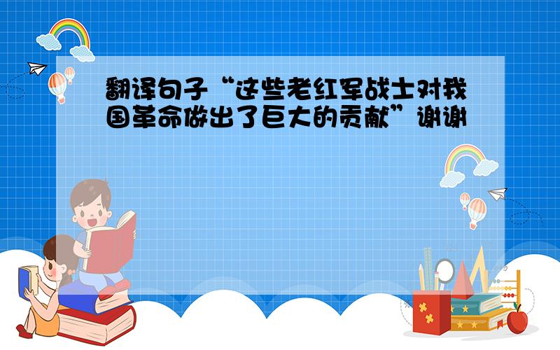 翻译句子“这些老红军战士对我国革命做出了巨大的贡献”谢谢