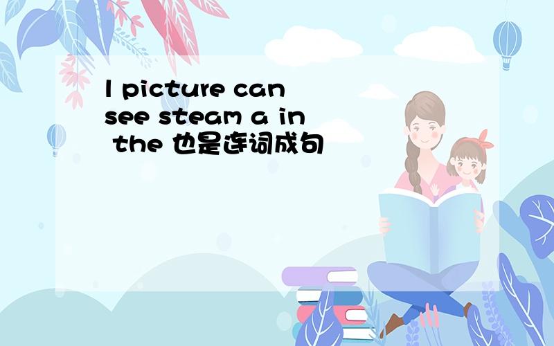 l picture can see steam a in the 也是连词成句