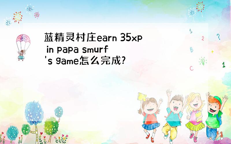 蓝精灵村庄earn 35xp in papa smurf's game怎么完成?