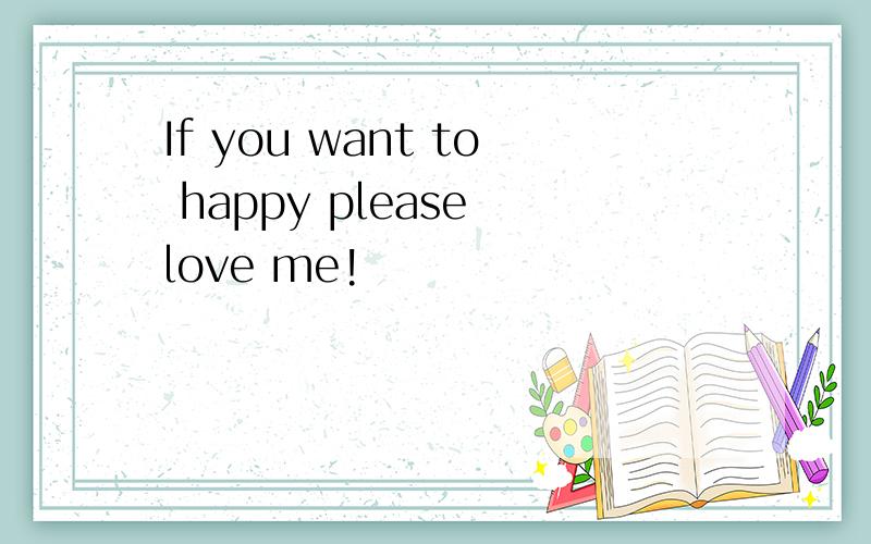 If you want to happy please love me!