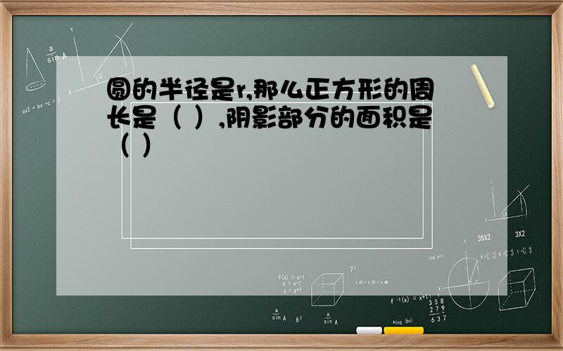 圆的半径是r,那么正方形的周长是（ ）,阴影部分的面积是（ ）