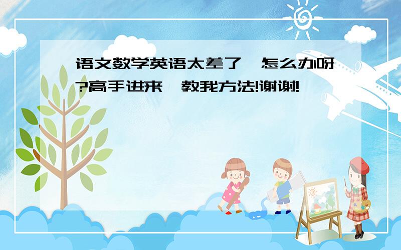 语文数学英语太差了,怎么办呀?高手进来,教我方法!谢谢!