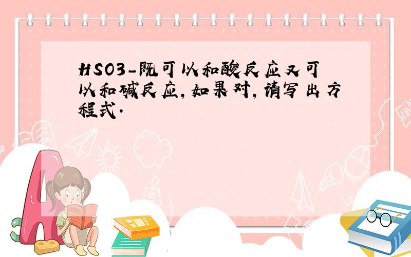 HSO3-既可以和酸反应又可以和碱反应,如果对,请写出方程式.