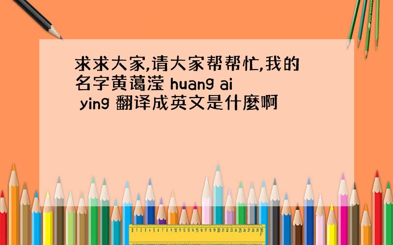 求求大家,请大家帮帮忙,我的名字黄蔼滢 huang ai ying 翻译成英文是什麼啊