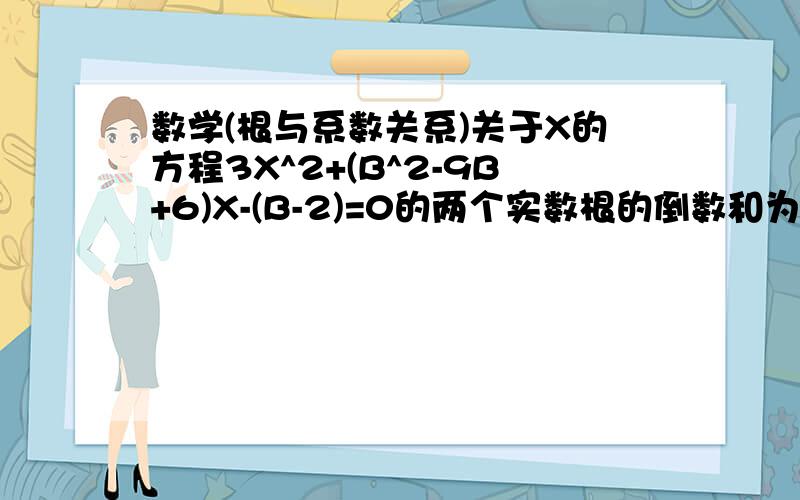 数学(根与系数关系)关于X的方程3X^2+(B^2-9B+6)X-(B-2)=0的两个实数根的倒数和为2,求B的值.