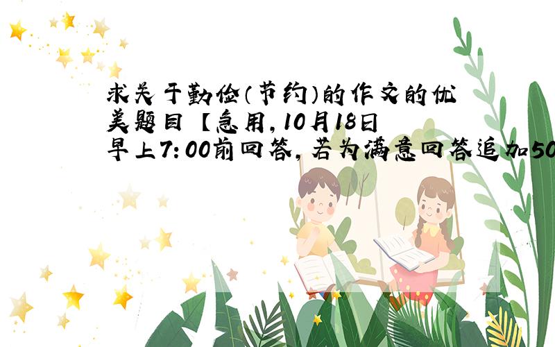 求关于勤俭（节约）的作文的优美题目 【急用,10月18日早上7：00前回答,若为满意回答追加50分】