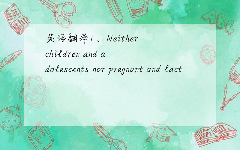 英语翻译1、Neither children and adolescents nor pregnant and lact