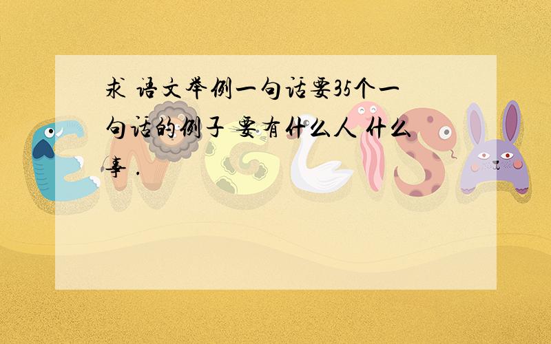 求 语文举例一句话要35个一句话的例子 要有什么人 什么事 .