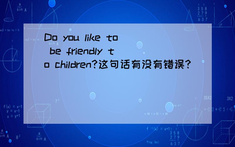 Do you like to be friendly to children?这句话有没有错误?