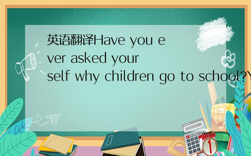 英语翻译Have you ever asked yourself why children go to school?Y