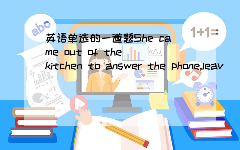 英语单选的一道题She came out of the kitchen to answer the phone,leav