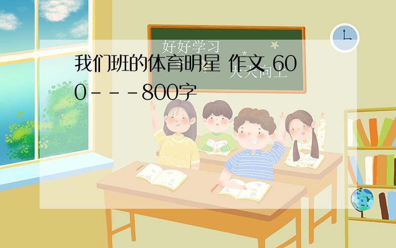 我们班的体育明星 作文 600---800字