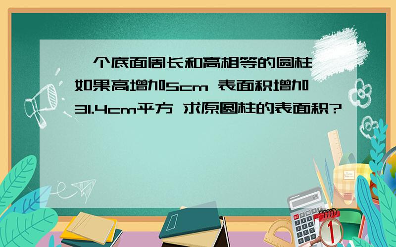 一个底面周长和高相等的圆柱,如果高增加5cm 表面积增加31.4cm平方 求原圆柱的表面积?