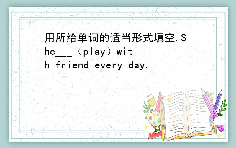 用所给单词的适当形式填空.She___（play）with friend every day.