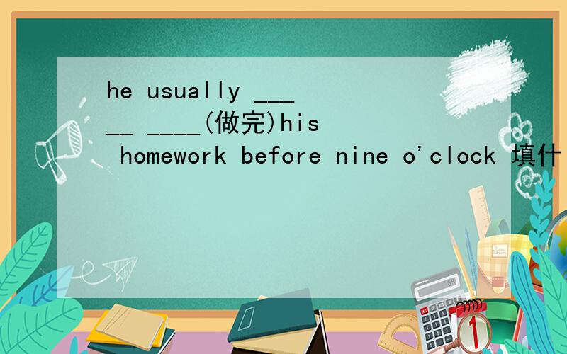 he usually _____ ____(做完)his homework before nine o'clock 填什