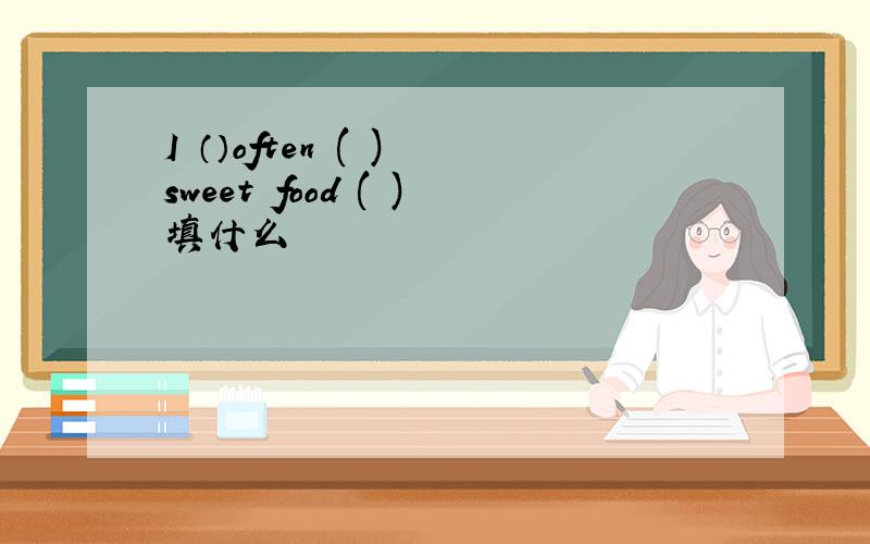 I （）often ( ) sweet food ( )填什么