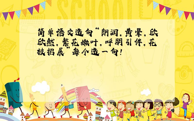 简单语文造句“朗润,黄晕,欣欣然,繁花嫩叶,呼朋引伴,花枝招展”每个造一句!