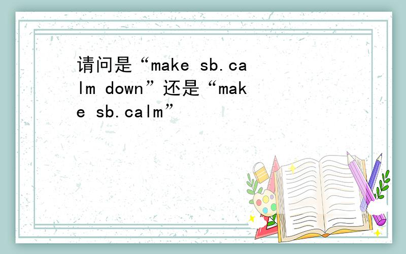 请问是“make sb.calm down”还是“make sb.calm”