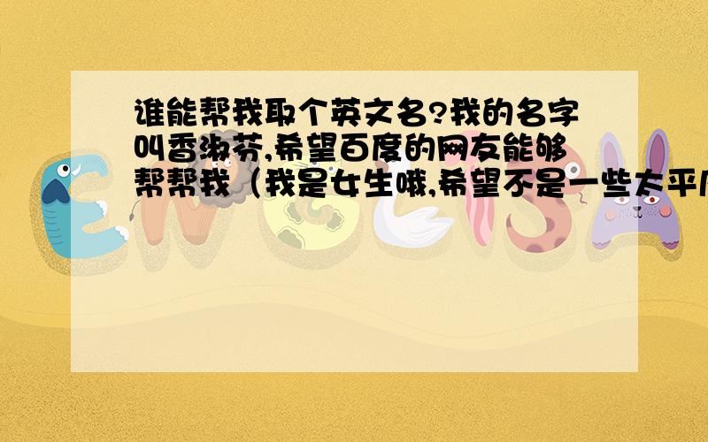 谁能帮我取个英文名?我的名字叫香淑芬,希望百度的网友能够帮帮我（我是女生哦,希望不是一些太平凡的...)