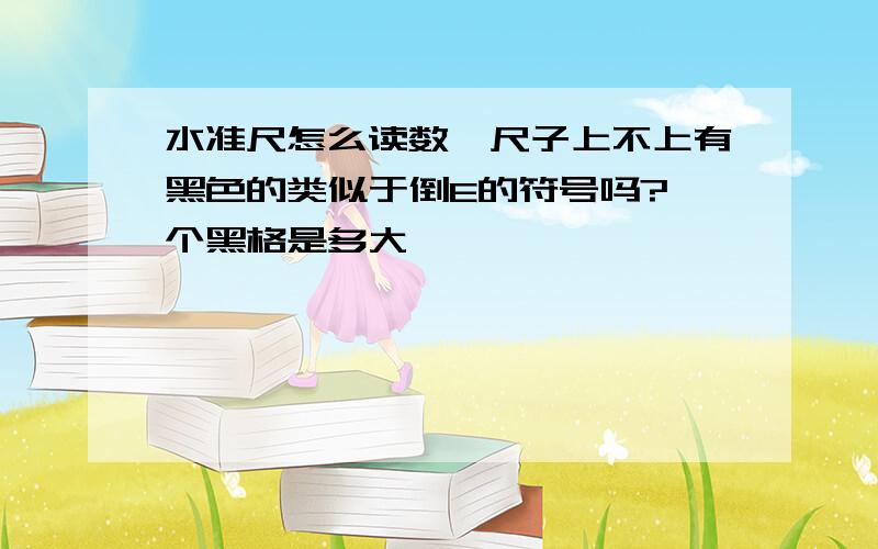 水准尺怎么读数,尺子上不上有黑色的类似于倒E的符号吗?一个黑格是多大