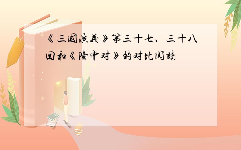 《三国演义》第三十七、三十八回和《隆中对》的对比阅读