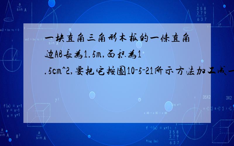 一块直角三角形木板的一条直角边AB长为1.5m,面积为1.5cm^2,要把它按图10-5-21所示方法加工成一个正方形桌