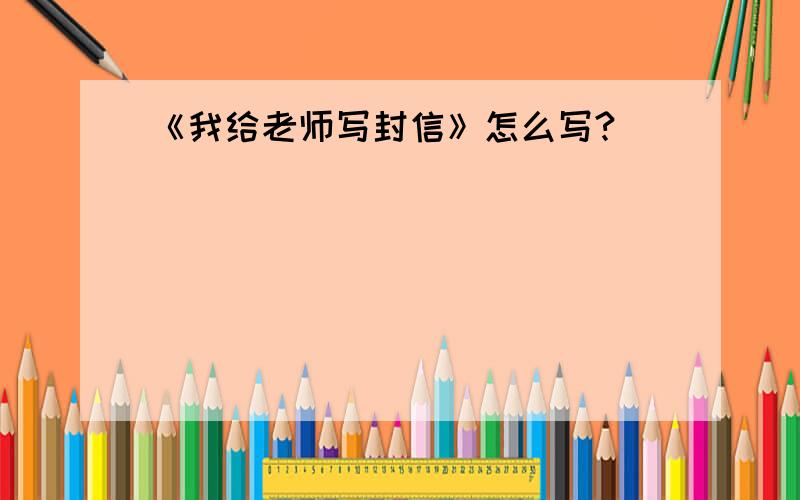 《我给老师写封信》怎么写?