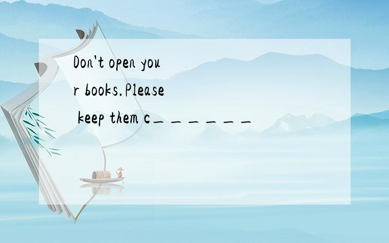 Don't open your books.Please keep them c______