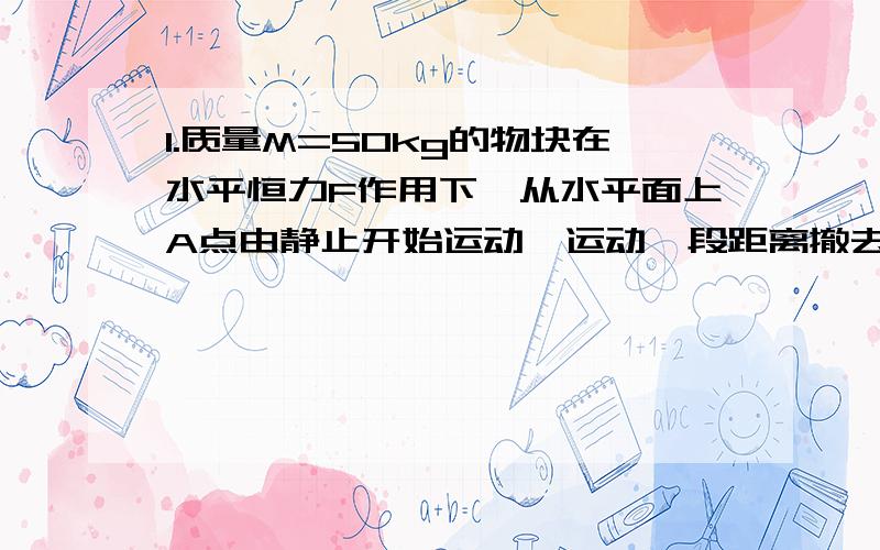 1.质量M=50kg的物块在水平恒力F作用下,从水平面上A点由静止开始运动,运动一段距离撤去该物体,物块继续滑行T=2S