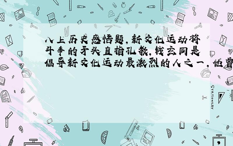 八上历史感悟题,新文化运动将斗争的矛头直指孔教,钱玄同是倡导新文化运动最激烈的人之一,他曾宣言：“欲使中国不亡,欲使中国