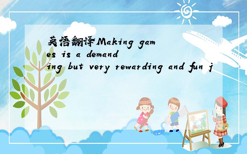 英语翻译Making games is a demanding but very rewarding and fun j