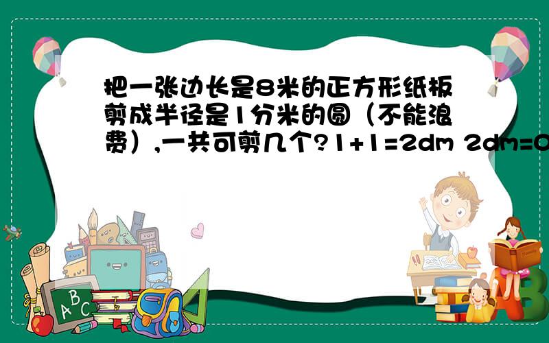 把一张边长是8米的正方形纸板剪成半径是1分米的圆（不能浪费）,一共可剪几个?1+1=2dm 2dm=0.2m 0.2×0