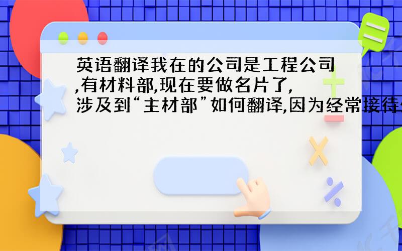 英语翻译我在的公司是工程公司,有材料部,现在要做名片了,涉及到“主材部”如何翻译,因为经常接待外宾,所以不能马虎,还有“