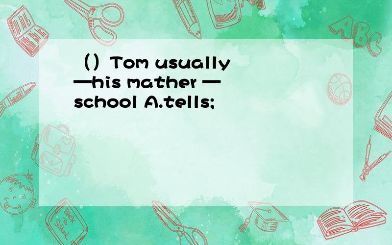 （）Tom usually —his mather — school A.tells;