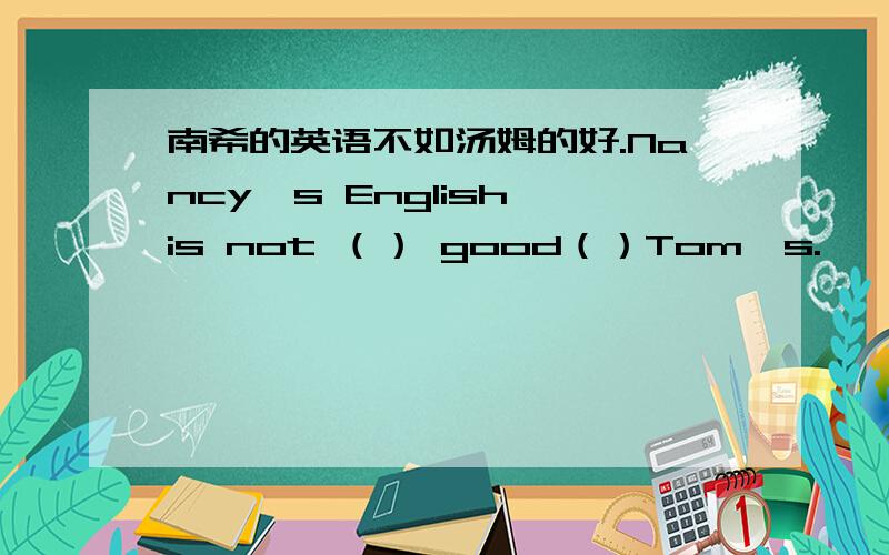 南希的英语不如汤姆的好.Nancy's English is not （） good（）Tom's.